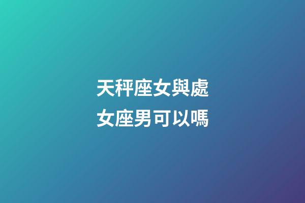 天秤座女與處女座男可以嗎-第1張-星座運勢-玄機派