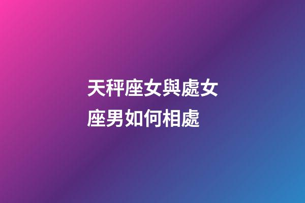 天秤座女與處女座男如何相處-第1張-星座運(yùn)勢-玄機(jī)派