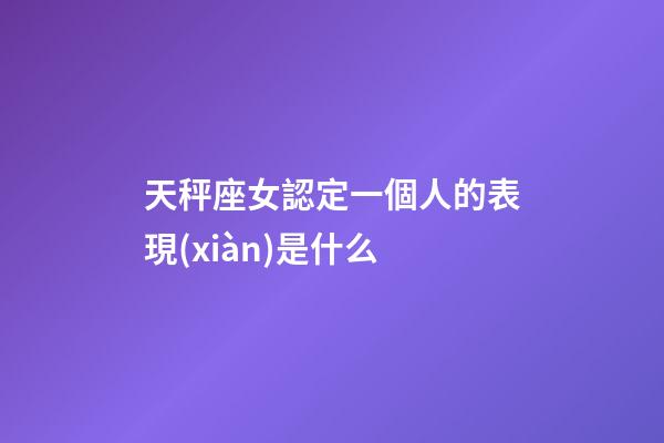 天秤座女認定一個人的表現(xiàn)是什么-第1張-星座運勢-玄機派