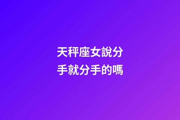 天秤座女說分手就分手的嗎-第1張-星座運勢-玄機派