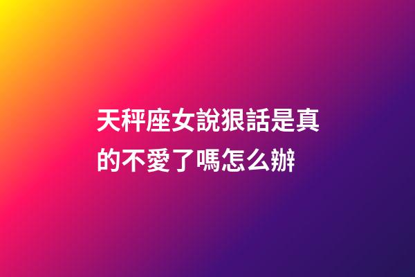 天秤座女說狠話是真的不愛了嗎怎么辦-第1張-星座運勢-玄機派