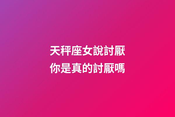 天秤座女說討厭你是真的討厭嗎-第1張-星座運勢-玄機派