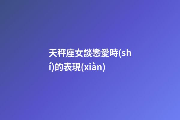 天秤座女談戀愛時(shí)的表現(xiàn)-第1張-星座運(yùn)勢(shì)-玄機(jī)派