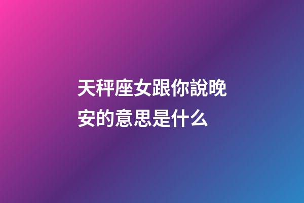 天秤座女跟你說晚安的意思是什么-第1張-星座運勢-玄機派