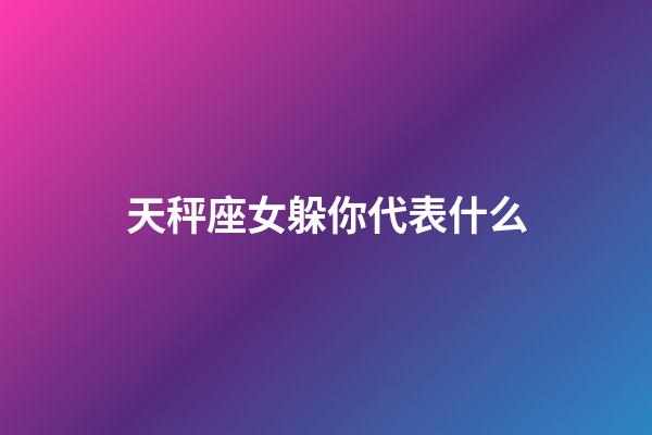 天秤座女躲你代表什么-第1張-星座運(yùn)勢(shì)-玄機(jī)派