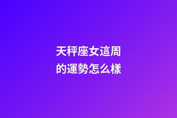 天秤座女這周的運勢怎么樣-第1張-星座運勢-玄機派