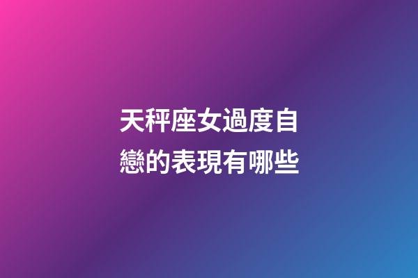 天秤座女過度自戀的表現有哪些-第1張-星座運勢-玄機派