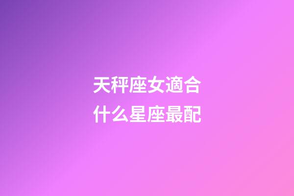 天秤座女適合什么星座最配-第1張-星座運勢-玄機派