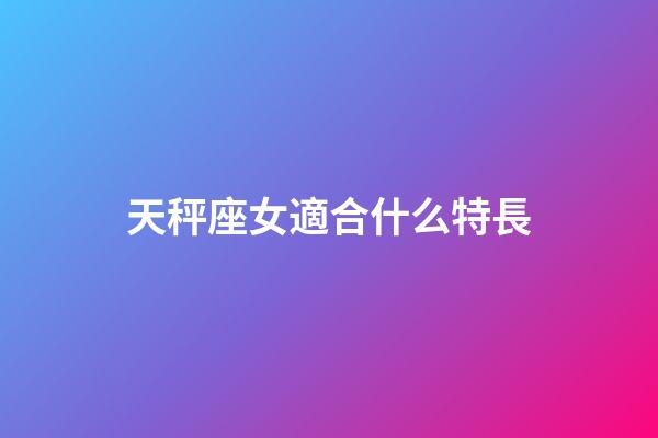天秤座女適合什么特長-第1張-星座運勢-玄機派