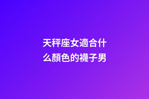 天秤座女適合什么顏色的襪子男-第1張-星座運勢-玄機派