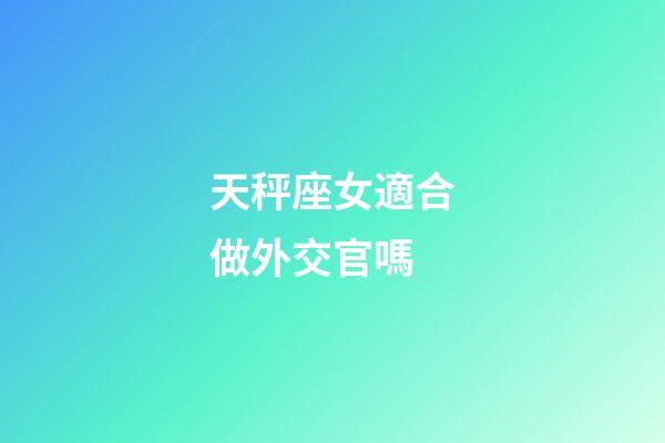 天秤座女適合做外交官嗎-第1張-星座運勢-玄機派