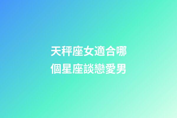 天秤座女適合哪個星座談戀愛男-第1張-星座運勢-玄機派