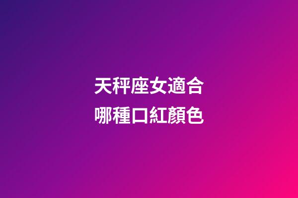 天秤座女適合哪種口紅顏色-第1張-星座運(yùn)勢-玄機(jī)派