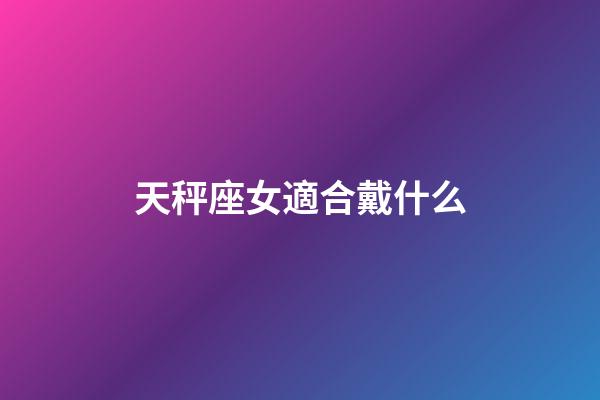 天秤座女適合戴什么-第1張-星座運(yùn)勢(shì)-玄機(jī)派