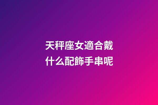 天秤座女適合戴什么配飾手串呢-第1張-星座運勢-玄機派