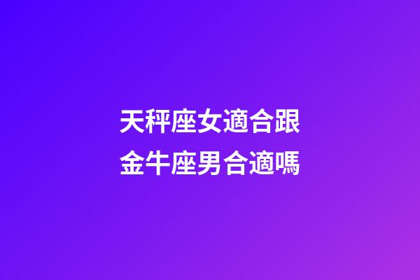 天秤座女適合跟金牛座男合適嗎-第1張-星座運勢-玄機派