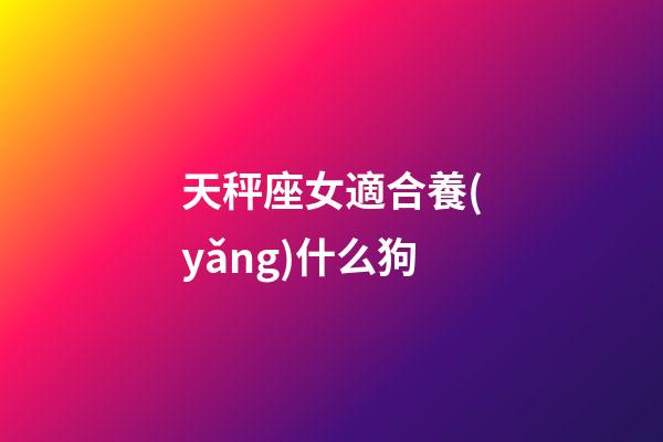 天秤座女適合養(yǎng)什么狗-第1張-星座運勢-玄機派