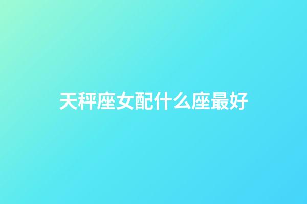 天秤座女配什么座最好-第1張-星座運勢-玄機派