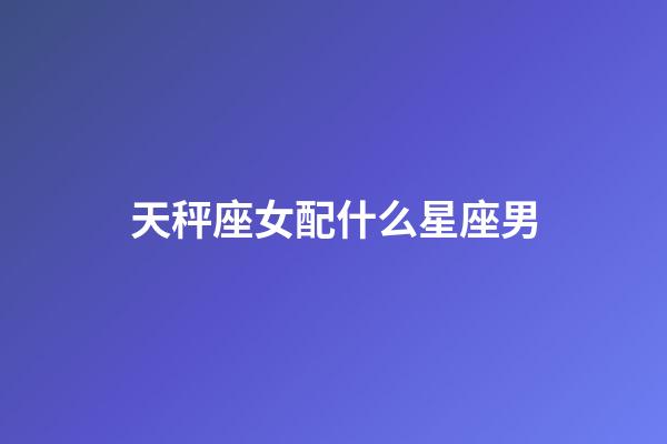 天秤座女配什么星座男-第1張-星座運(yùn)勢(shì)-玄機(jī)派
