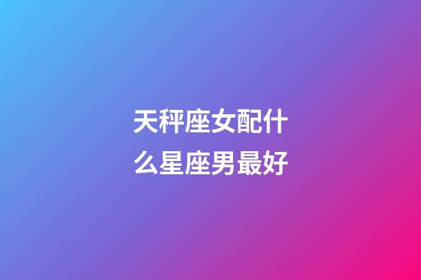 天秤座女配什么星座男最好-第1張-星座運(yùn)勢-玄機(jī)派