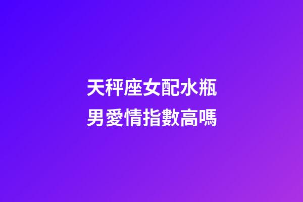 天秤座女配水瓶男愛情指數高嗎-第1張-星座運勢-玄機派