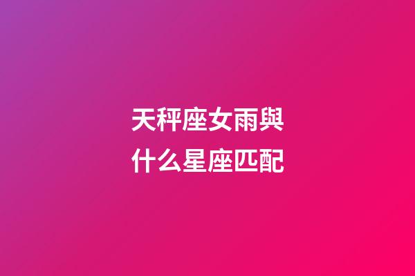 天秤座女雨與什么星座匹配-第1張-星座運勢-玄機派