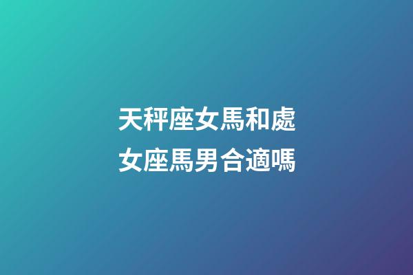 天秤座女馬和處女座馬男合適嗎-第1張-星座運勢-玄機派
