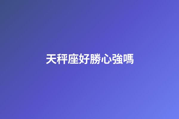 天秤座好勝心強嗎-第1張-星座運勢-玄機派