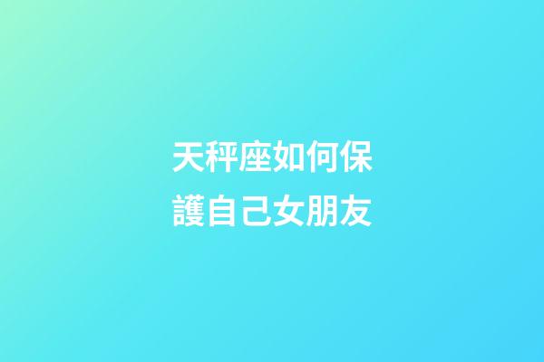 天秤座如何保護自己女朋友-第1張-星座運勢-玄機派