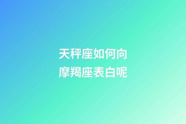 天秤座如何向摩羯座表白呢-第1張-星座運勢-玄機派
