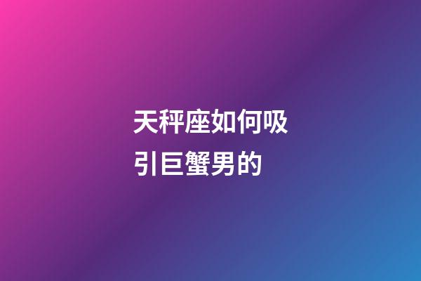 天秤座如何吸引巨蟹男的-第1張-星座運(yùn)勢-玄機(jī)派