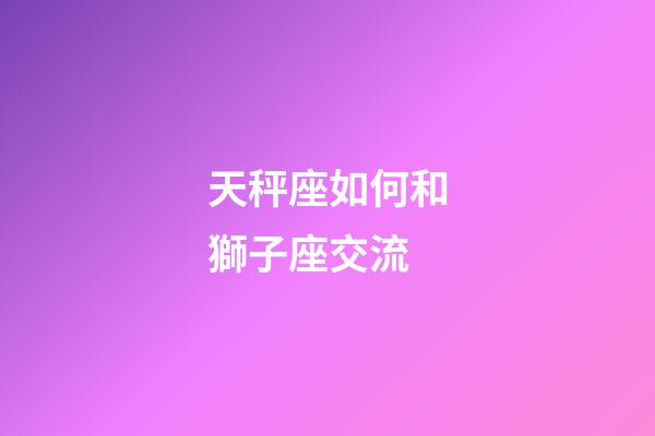 天秤座如何和獅子座交流-第1張-星座運勢-玄機派