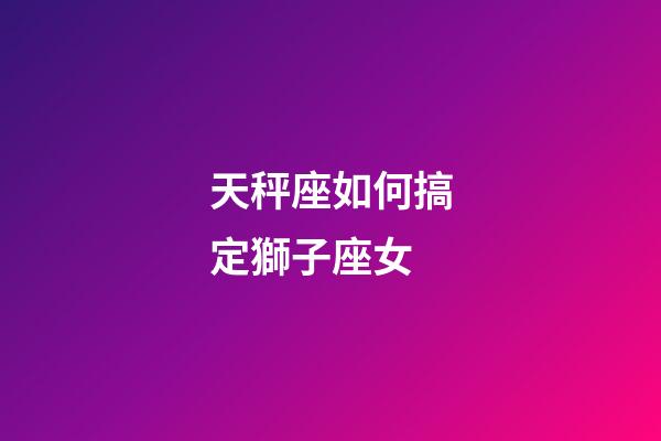 天秤座如何搞定獅子座女-第1張-星座運(yùn)勢-玄機(jī)派