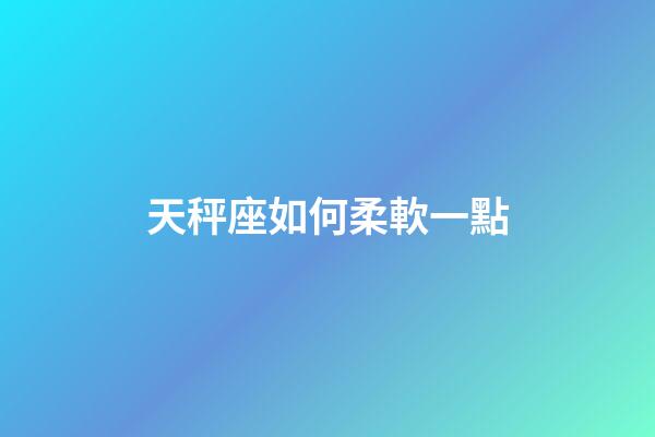天秤座如何柔軟一點-第1張-星座運勢-玄機派