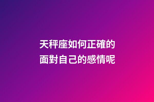 天秤座如何正確的面對自己的感情呢-第1張-星座運勢-玄機派