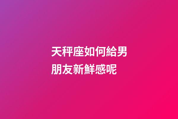 天秤座如何給男朋友新鮮感呢-第1張-星座運(yùn)勢(shì)-玄機(jī)派