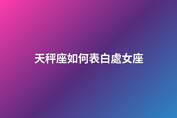 天秤座如何表白處女座-第1張-星座運勢-玄機派