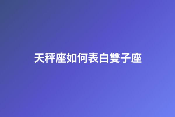 天秤座如何表白雙子座-第1張-星座運勢-玄機派