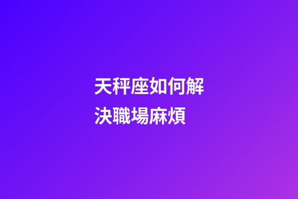 天秤座如何解決職場麻煩-第1張-星座運勢-玄機派