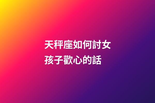 天秤座如何討女孩子歡心的話