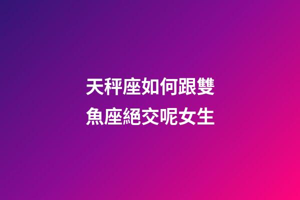 天秤座如何跟雙魚座絕交呢女生-第1張-星座運勢-玄機派
