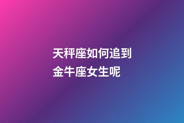 天秤座如何追到金牛座女生呢-第1張-星座運勢-玄機派