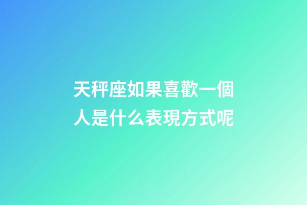 天秤座如果喜歡一個人是什么表現方式呢-第1張-星座運勢-玄機派