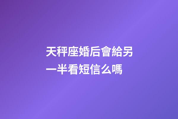 天秤座婚后會給另一半看短信么嗎-第1張-星座運勢-玄機派