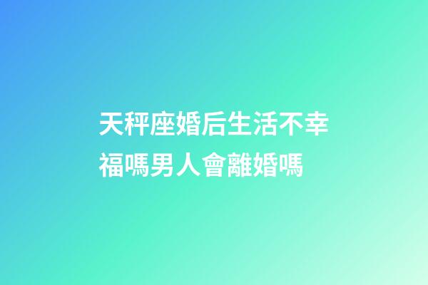 天秤座婚后生活不幸福嗎男人會離婚嗎-第1張-星座運勢-玄機派