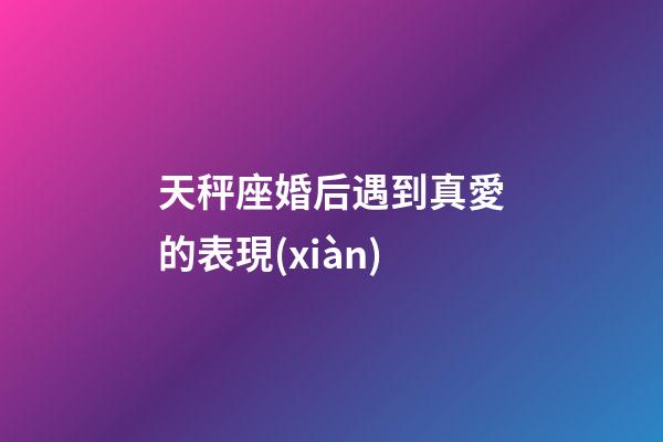 天秤座婚后遇到真愛的表現(xiàn)-第1張-星座運(yùn)勢(shì)-玄機(jī)派
