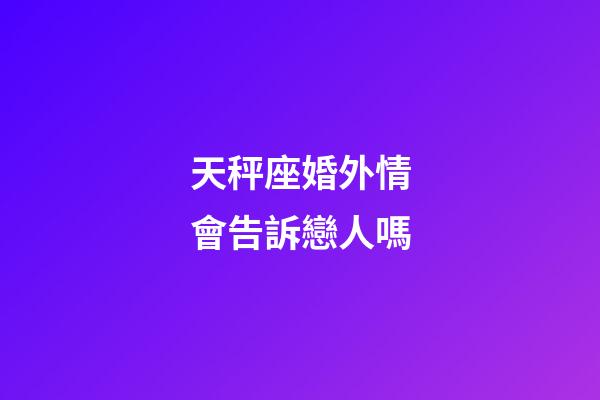 天秤座婚外情會告訴戀人嗎-第1張-星座運勢-玄機派