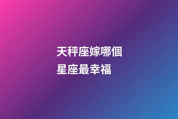 天秤座嫁哪個星座最幸福-第1張-星座運(yùn)勢-玄機(jī)派