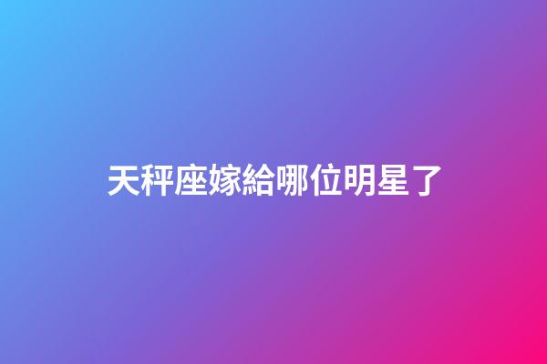 天秤座嫁給哪位明星了-第1張-星座運勢-玄機派