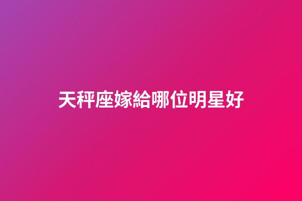 天秤座嫁給哪位明星好-第1張-星座運勢-玄機派